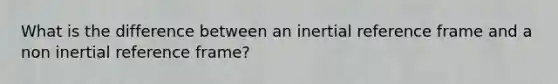 What is the difference between an inertial reference frame and a non inertial reference frame?