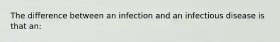 The difference between an infection and an infectious disease is that an: