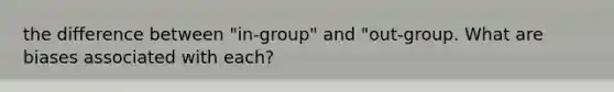 the difference between "in-group" and "out-group. What are biases associated with each?