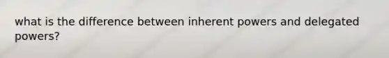 what is the difference between inherent powers and delegated powers?