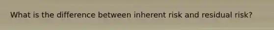 What is the difference between inherent risk and residual risk?