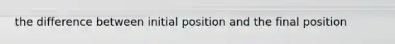 the difference between initial position and the final position