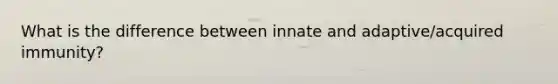 What is the difference between innate and adaptive/acquired immunity?