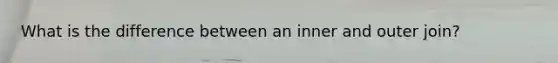 What is the difference between an inner and outer join?