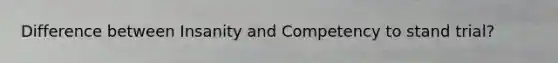 Difference between Insanity and Competency to stand trial?