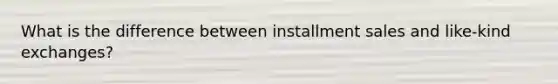 What is the difference between installment sales and like-kind exchanges?