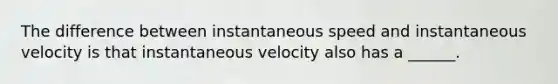 The difference between instantaneous speed and instantaneous velocity is that instantaneous velocity also has a ______.