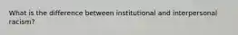 What is the difference between institutional and interpersonal racism?