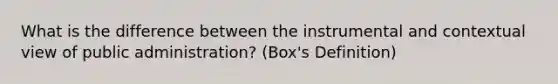 What is the difference between the instrumental and contextual view of public administration? (Box's Definition)