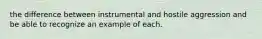 the difference between instrumental and hostile aggression and be able to recognize an example of each.