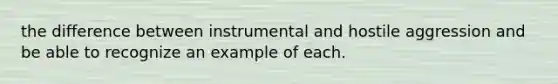 the difference between instrumental and hostile aggression and be able to recognize an example of each.