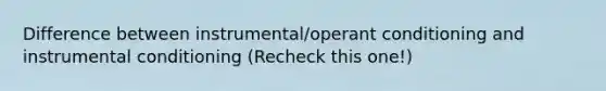 Difference between instrumental/operant conditioning and instrumental conditioning (Recheck this one!)