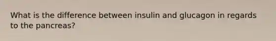 What is the difference between insulin and glucagon in regards to the pancreas?