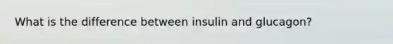 What is the difference between insulin and glucagon?