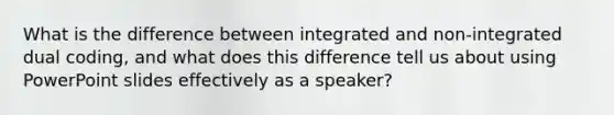 What is the difference between integrated and non-integrated dual coding, and what does this difference tell us about using PowerPoint slides effectively as a speaker?