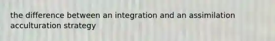 the difference between an integration and an assimilation acculturation strategy