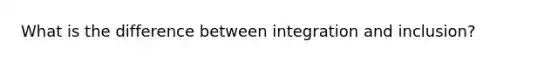 What is the difference between integration and inclusion?