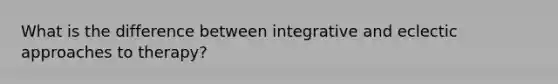 What is the difference between integrative and eclectic approaches to therapy?