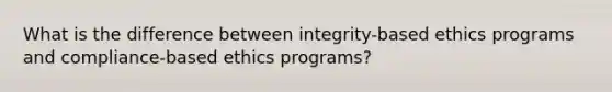 What is the difference between integrity-based ethics programs and compliance-based ethics programs?