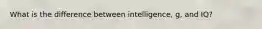 What is the difference between intelligence, g, and IQ?