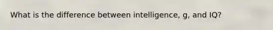 What is the difference between intelligence, g, and IQ?