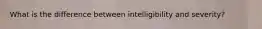 What is the difference between intelligibility and severity?