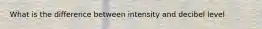 What is the difference between intensity and decibel level