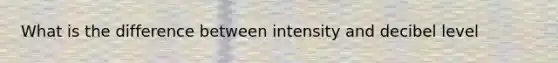 What is the difference between intensity and decibel level