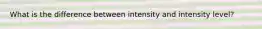 What is the difference between intensity and intensity level?