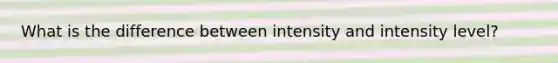 What is the difference between intensity and intensity level?