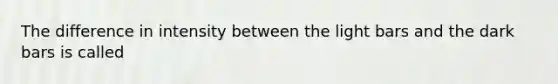 The difference in intensity between the light bars and the dark bars is called