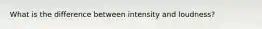 What is the difference between intensity and loudness?