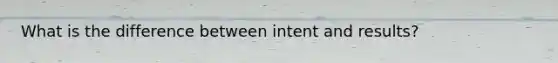 What is the difference between intent and results?