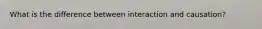 What is the difference between interaction and causation?