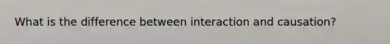 What is the difference between interaction and causation?