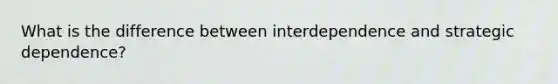 What is the difference between interdependence and strategic dependence?