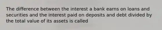 The difference between the interest a bank earns on loans and securities and the interest paid on deposits and debt divided by the total value of its assets is called