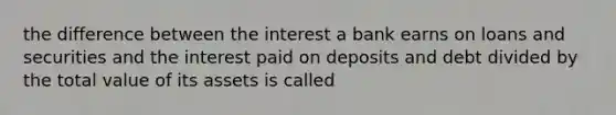 the difference between the interest a bank earns on loans and securities and the interest paid on deposits and debt divided by the total value of its assets is called