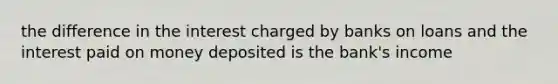 the difference in the interest charged by banks on loans and the interest paid on money deposited is the bank's income