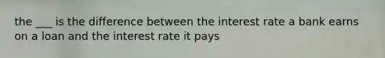 the ___ is the difference between the interest rate a bank earns on a loan and the interest rate it pays