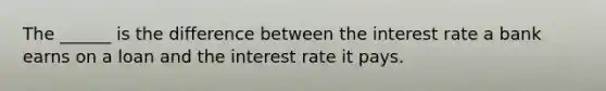 The ______ is the difference between the interest rate a bank earns on a loan and the interest rate it pays.