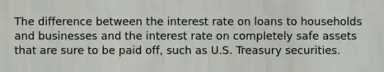 The difference between the interest rate on loans to households and businesses and the interest rate on completely safe assets that are sure to be paid off, such as U.S. Treasury securities.