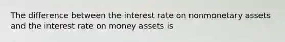 The difference between the interest rate on nonmonetary assets and the interest rate on money assets is