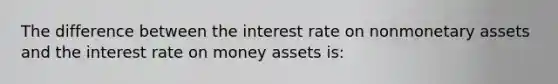 The difference between the interest rate on nonmonetary assets and the interest rate on money assets is: