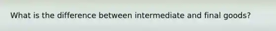 What is the difference between intermediate and final goods?