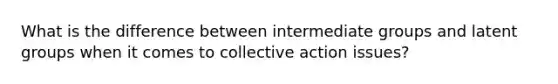 What is the difference between intermediate groups and latent groups when it comes to collective action issues?