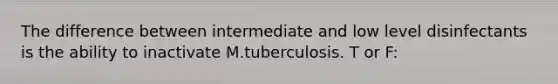 The difference between intermediate and low level disinfectants is the ability to inactivate M.tuberculosis. T or F: