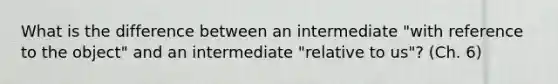 What is the difference between an intermediate "with reference to the object" and an intermediate "relative to us"? (Ch. 6)