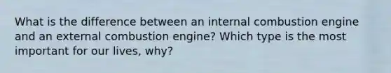 What is the difference between an internal combustion engine and an external combustion engine? Which type is the most important for our lives, why?