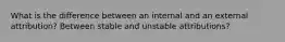 What is the difference between an internal and an external attribution? Between stable and unstable attributions?